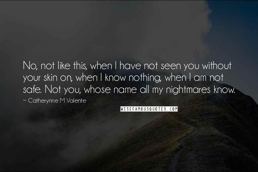 Catherynne M Valente Quotes: No, not like this, when I have not seen you without your skin on, when I know nothing, when I am not safe. Not you, whose name all my nightmares know.