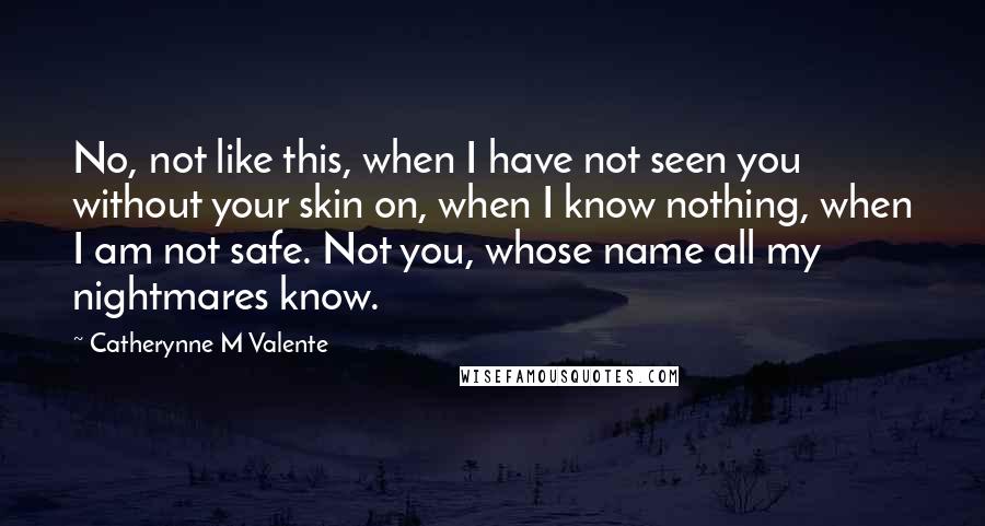 Catherynne M Valente Quotes: No, not like this, when I have not seen you without your skin on, when I know nothing, when I am not safe. Not you, whose name all my nightmares know.