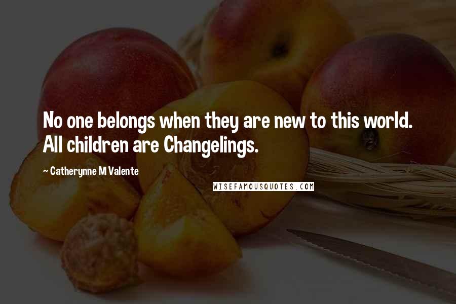 Catherynne M Valente Quotes: No one belongs when they are new to this world. All children are Changelings.