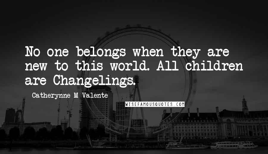 Catherynne M Valente Quotes: No one belongs when they are new to this world. All children are Changelings.