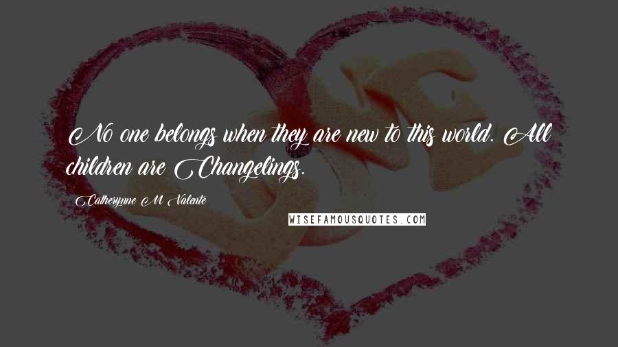 Catherynne M Valente Quotes: No one belongs when they are new to this world. All children are Changelings.