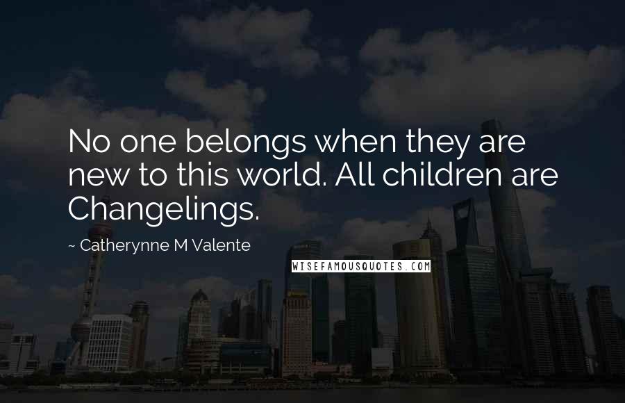 Catherynne M Valente Quotes: No one belongs when they are new to this world. All children are Changelings.