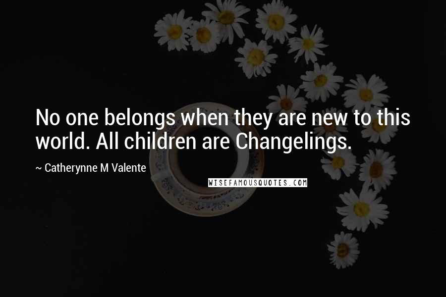 Catherynne M Valente Quotes: No one belongs when they are new to this world. All children are Changelings.