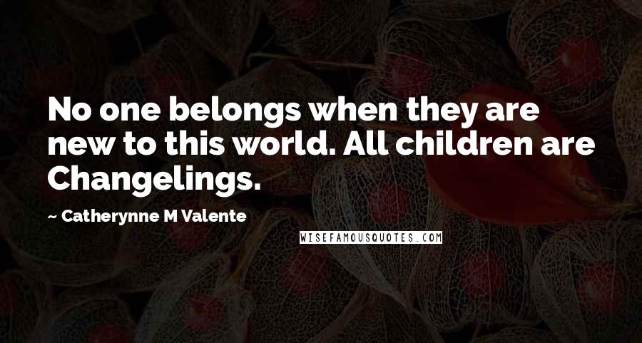 Catherynne M Valente Quotes: No one belongs when they are new to this world. All children are Changelings.