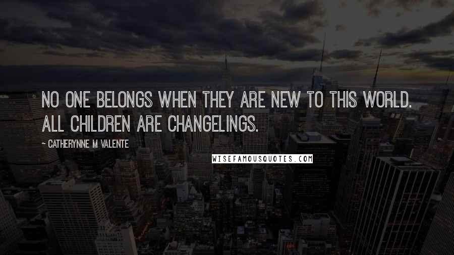 Catherynne M Valente Quotes: No one belongs when they are new to this world. All children are Changelings.