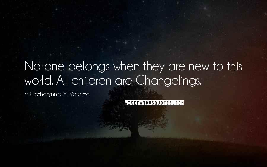 Catherynne M Valente Quotes: No one belongs when they are new to this world. All children are Changelings.