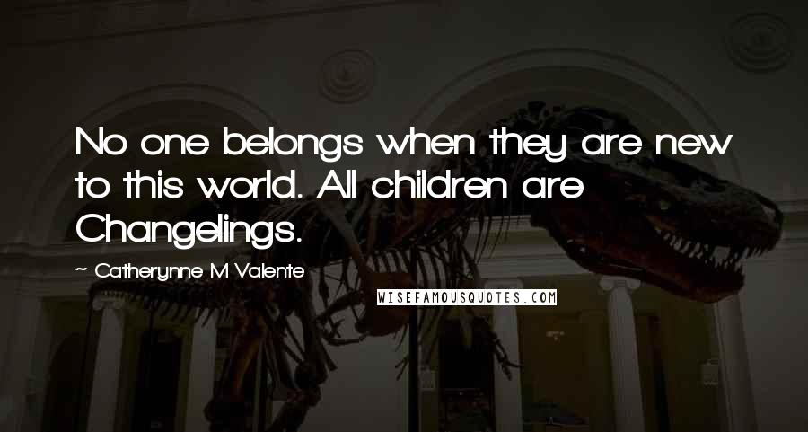 Catherynne M Valente Quotes: No one belongs when they are new to this world. All children are Changelings.