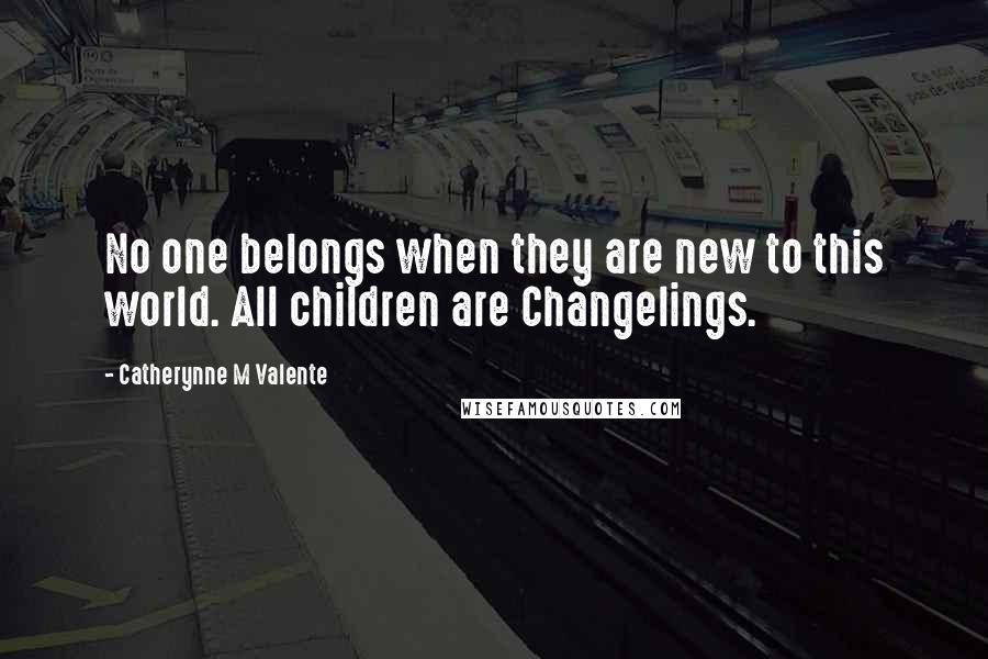 Catherynne M Valente Quotes: No one belongs when they are new to this world. All children are Changelings.