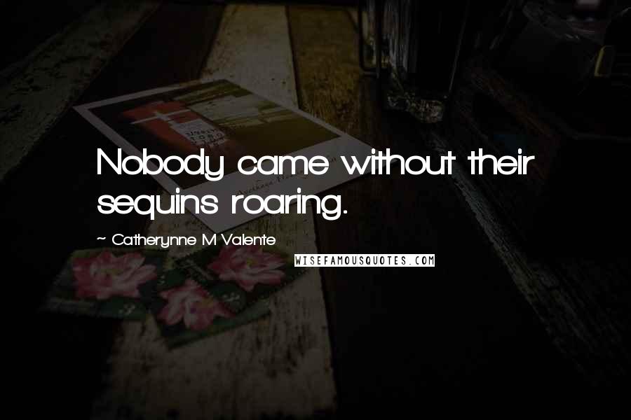 Catherynne M Valente Quotes: Nobody came without their sequins roaring.