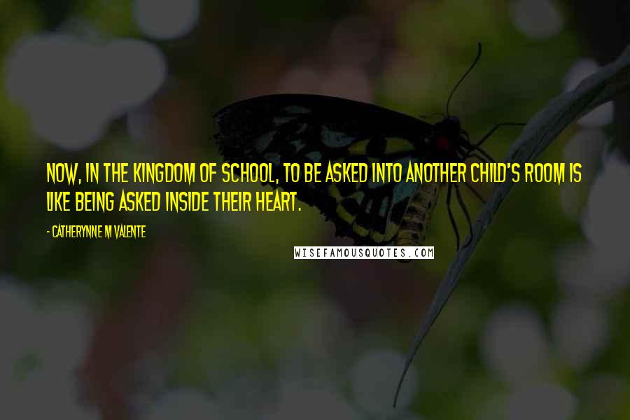 Catherynne M Valente Quotes: Now, in the Kingdom of School, to be asked into another child's room is like being asked inside their heart.