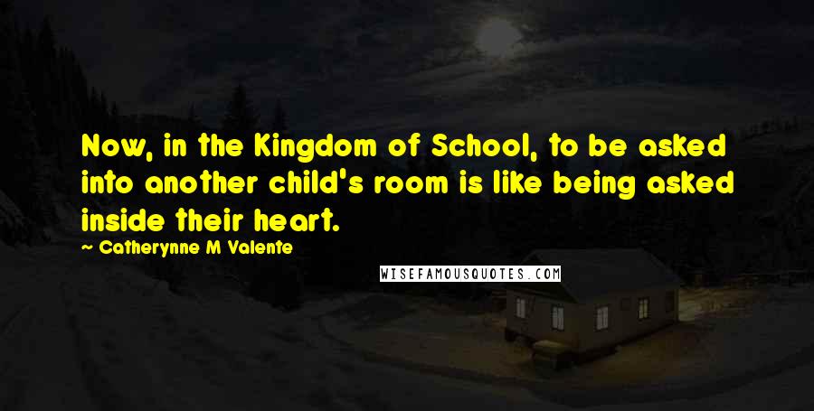 Catherynne M Valente Quotes: Now, in the Kingdom of School, to be asked into another child's room is like being asked inside their heart.