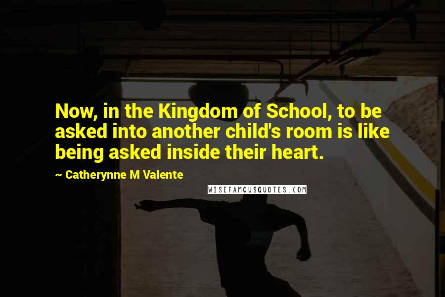 Catherynne M Valente Quotes: Now, in the Kingdom of School, to be asked into another child's room is like being asked inside their heart.