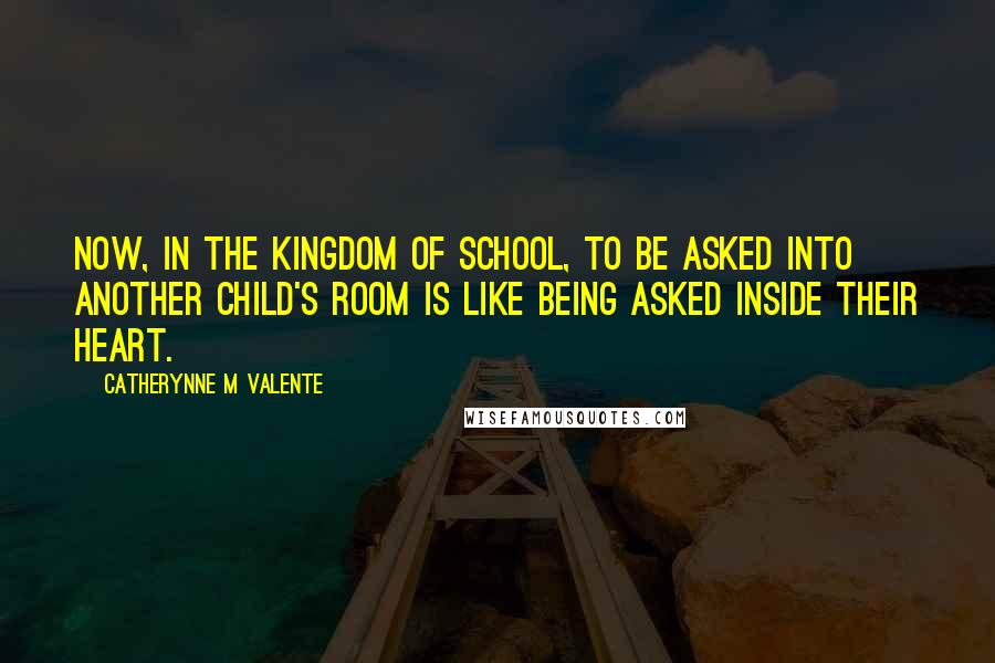 Catherynne M Valente Quotes: Now, in the Kingdom of School, to be asked into another child's room is like being asked inside their heart.