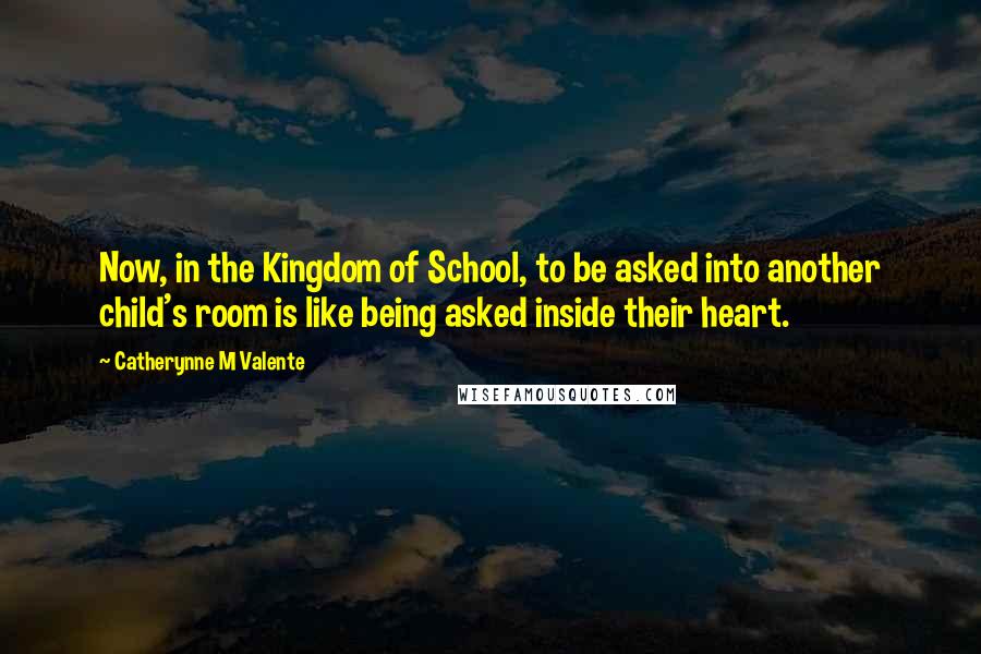 Catherynne M Valente Quotes: Now, in the Kingdom of School, to be asked into another child's room is like being asked inside their heart.