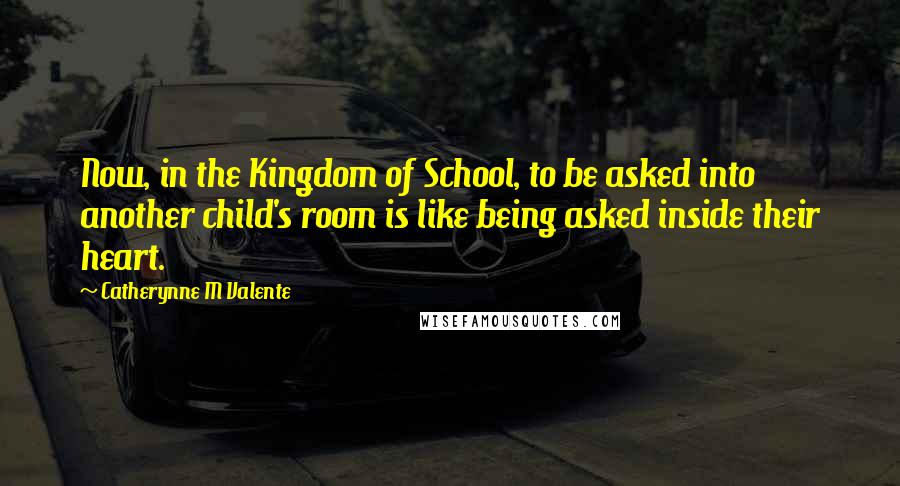 Catherynne M Valente Quotes: Now, in the Kingdom of School, to be asked into another child's room is like being asked inside their heart.