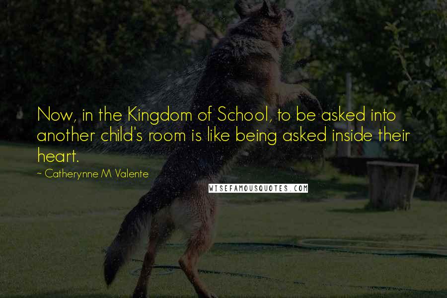 Catherynne M Valente Quotes: Now, in the Kingdom of School, to be asked into another child's room is like being asked inside their heart.