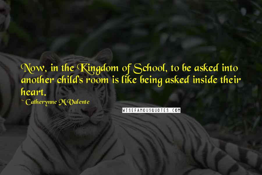 Catherynne M Valente Quotes: Now, in the Kingdom of School, to be asked into another child's room is like being asked inside their heart.