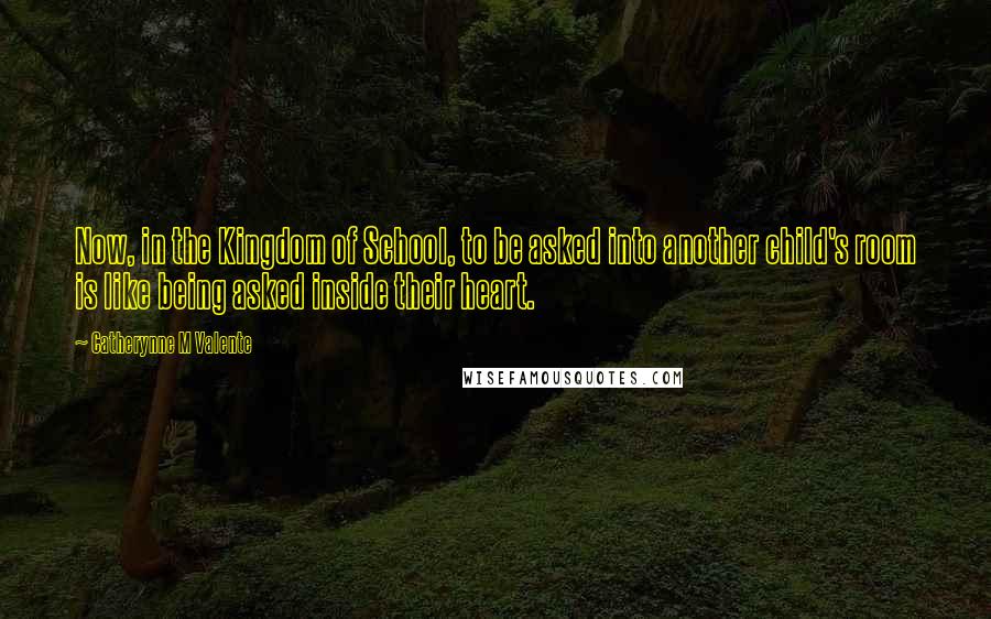 Catherynne M Valente Quotes: Now, in the Kingdom of School, to be asked into another child's room is like being asked inside their heart.