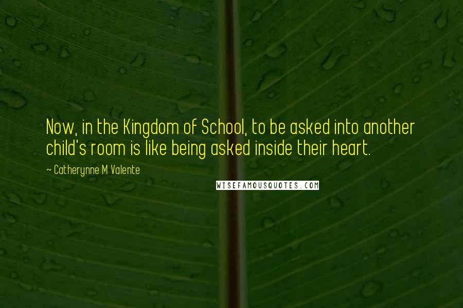 Catherynne M Valente Quotes: Now, in the Kingdom of School, to be asked into another child's room is like being asked inside their heart.