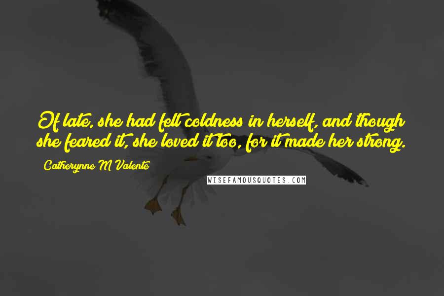 Catherynne M Valente Quotes: Of late, she had felt coldness in herself, and though she feared it, she loved it too, for it made her strong.