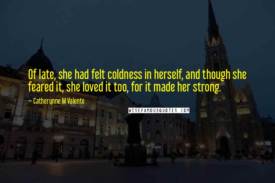 Catherynne M Valente Quotes: Of late, she had felt coldness in herself, and though she feared it, she loved it too, for it made her strong.