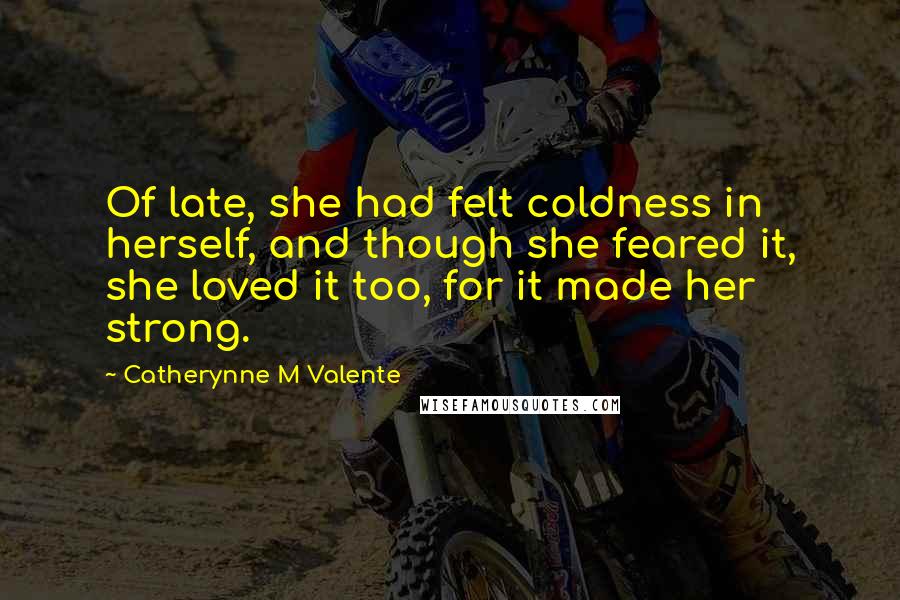 Catherynne M Valente Quotes: Of late, she had felt coldness in herself, and though she feared it, she loved it too, for it made her strong.