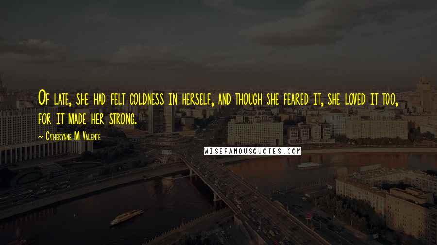 Catherynne M Valente Quotes: Of late, she had felt coldness in herself, and though she feared it, she loved it too, for it made her strong.
