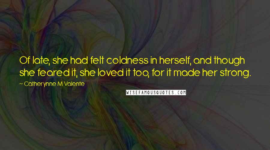 Catherynne M Valente Quotes: Of late, she had felt coldness in herself, and though she feared it, she loved it too, for it made her strong.