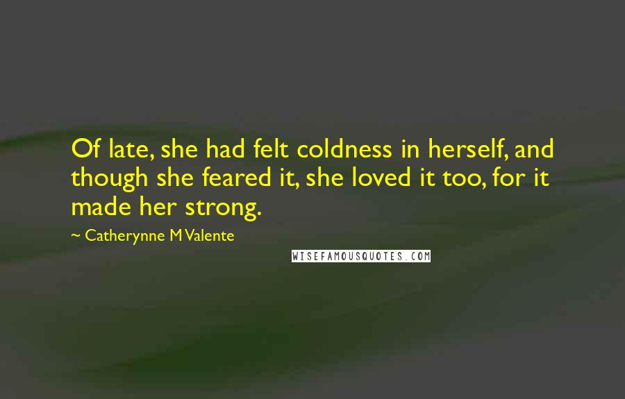 Catherynne M Valente Quotes: Of late, she had felt coldness in herself, and though she feared it, she loved it too, for it made her strong.