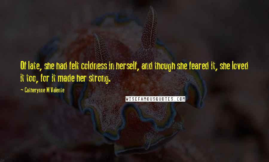 Catherynne M Valente Quotes: Of late, she had felt coldness in herself, and though she feared it, she loved it too, for it made her strong.