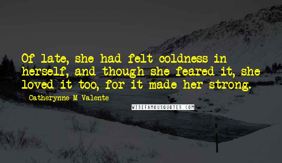 Catherynne M Valente Quotes: Of late, she had felt coldness in herself, and though she feared it, she loved it too, for it made her strong.