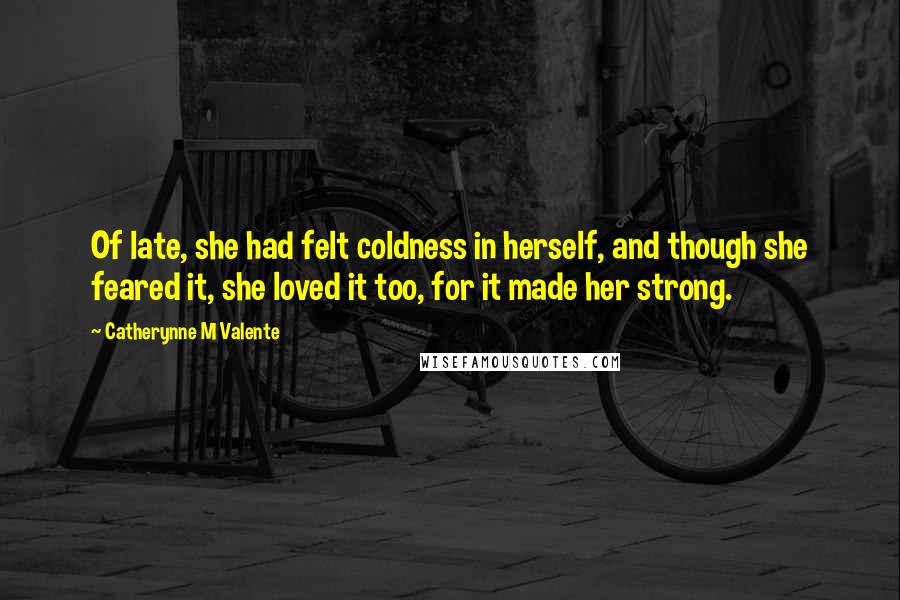 Catherynne M Valente Quotes: Of late, she had felt coldness in herself, and though she feared it, she loved it too, for it made her strong.