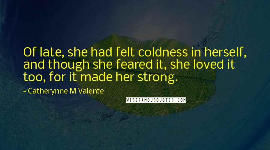 Catherynne M Valente Quotes: Of late, she had felt coldness in herself, and though she feared it, she loved it too, for it made her strong.