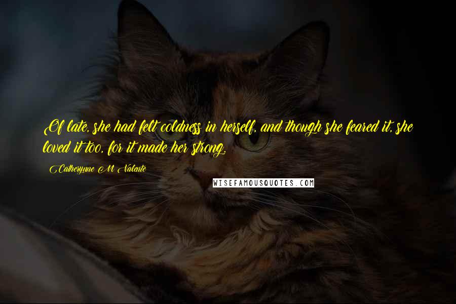 Catherynne M Valente Quotes: Of late, she had felt coldness in herself, and though she feared it, she loved it too, for it made her strong.