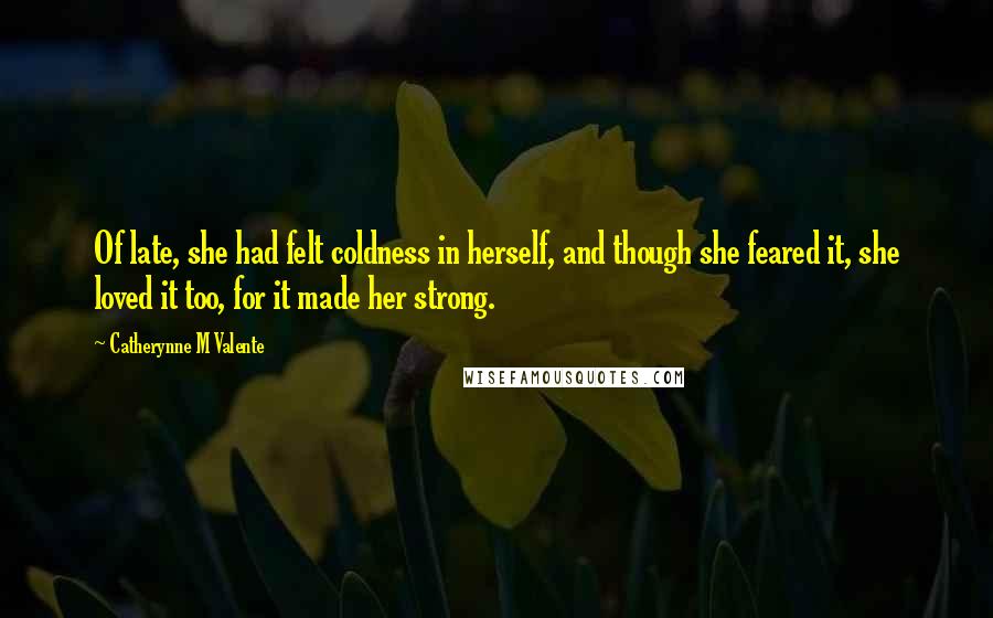 Catherynne M Valente Quotes: Of late, she had felt coldness in herself, and though she feared it, she loved it too, for it made her strong.