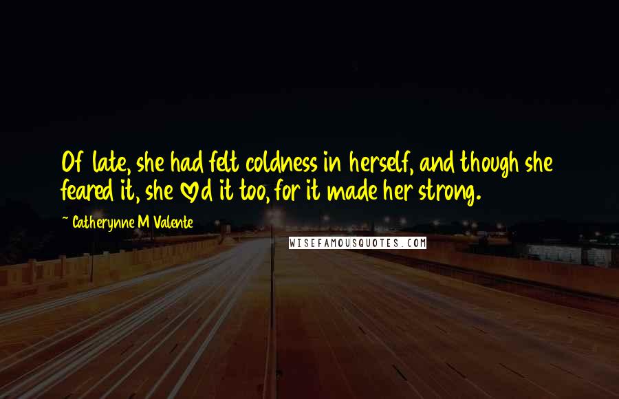 Catherynne M Valente Quotes: Of late, she had felt coldness in herself, and though she feared it, she loved it too, for it made her strong.