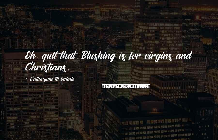 Catherynne M Valente Quotes: Oh, quit that. Blushing is for virgins and Christians.