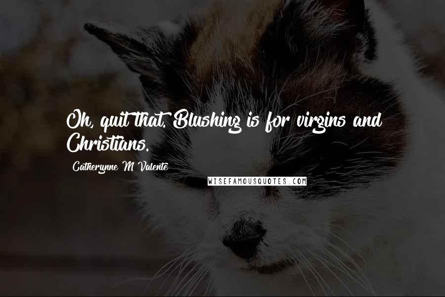 Catherynne M Valente Quotes: Oh, quit that. Blushing is for virgins and Christians.