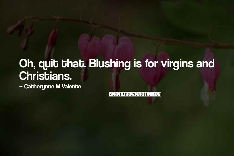 Catherynne M Valente Quotes: Oh, quit that. Blushing is for virgins and Christians.
