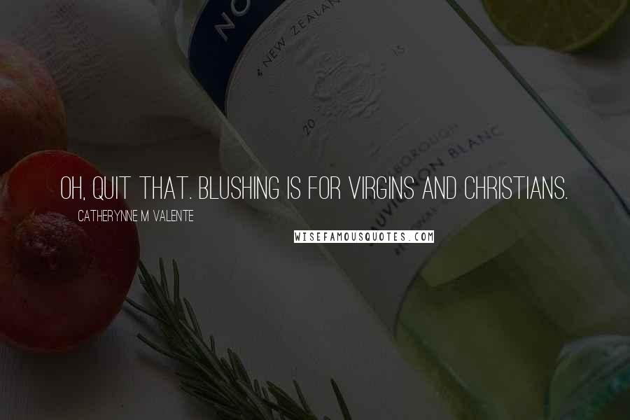 Catherynne M Valente Quotes: Oh, quit that. Blushing is for virgins and Christians.