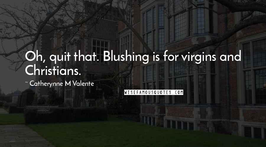 Catherynne M Valente Quotes: Oh, quit that. Blushing is for virgins and Christians.