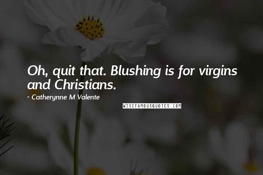 Catherynne M Valente Quotes: Oh, quit that. Blushing is for virgins and Christians.