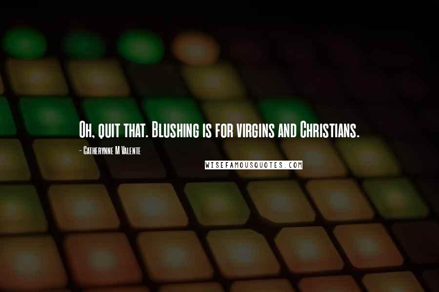 Catherynne M Valente Quotes: Oh, quit that. Blushing is for virgins and Christians.