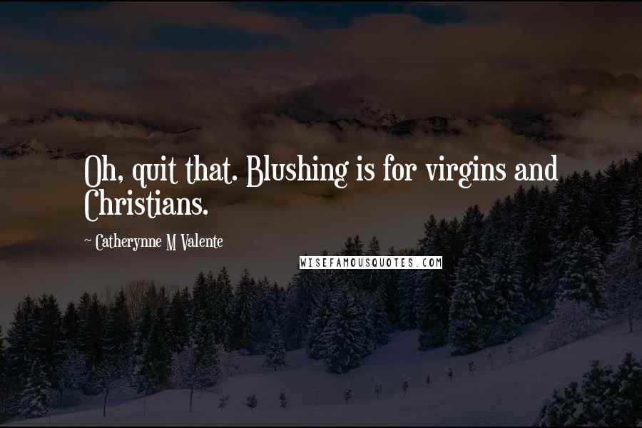 Catherynne M Valente Quotes: Oh, quit that. Blushing is for virgins and Christians.