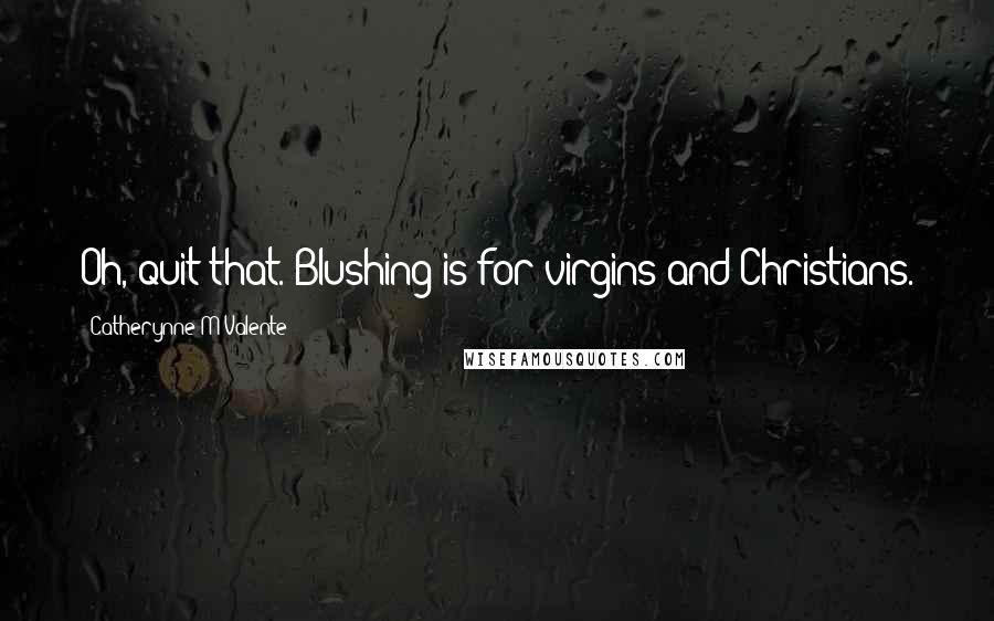 Catherynne M Valente Quotes: Oh, quit that. Blushing is for virgins and Christians.