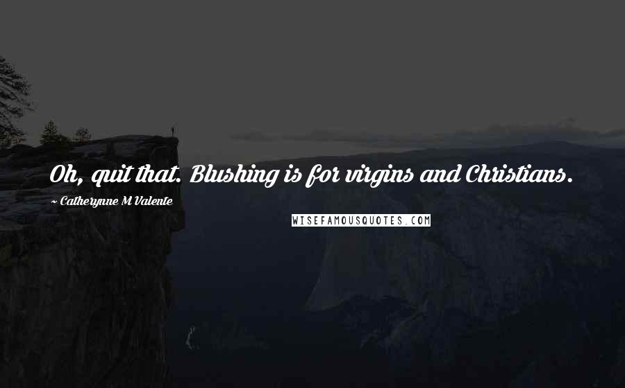 Catherynne M Valente Quotes: Oh, quit that. Blushing is for virgins and Christians.
