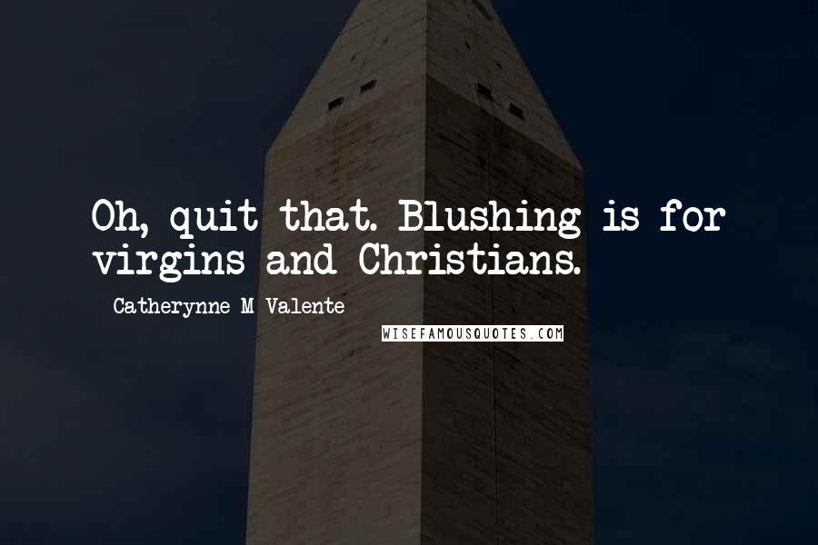 Catherynne M Valente Quotes: Oh, quit that. Blushing is for virgins and Christians.