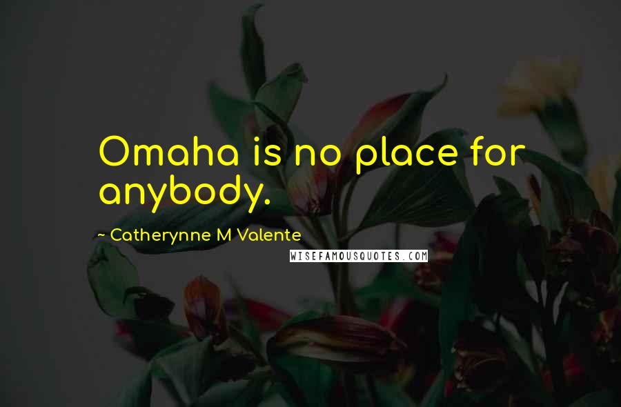 Catherynne M Valente Quotes: Omaha is no place for anybody.