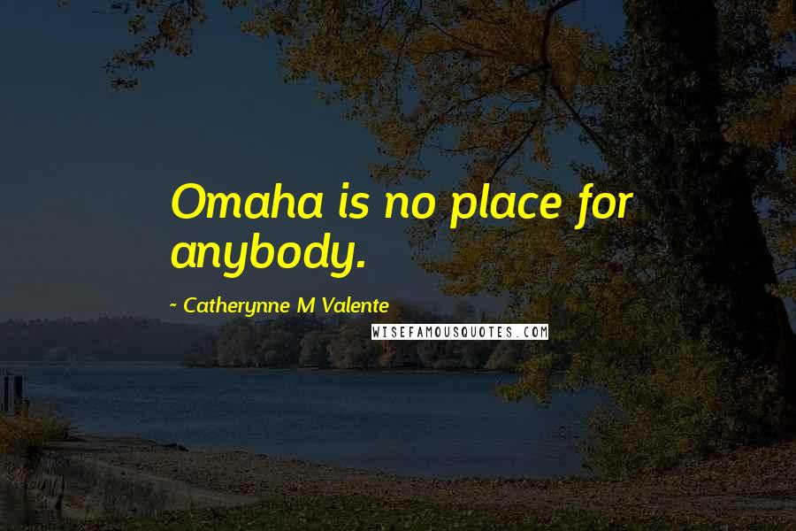 Catherynne M Valente Quotes: Omaha is no place for anybody.