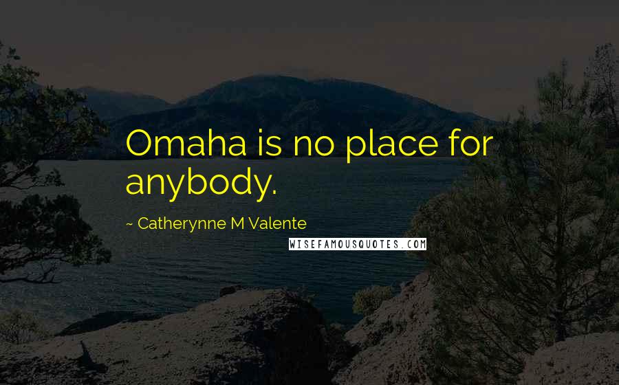 Catherynne M Valente Quotes: Omaha is no place for anybody.